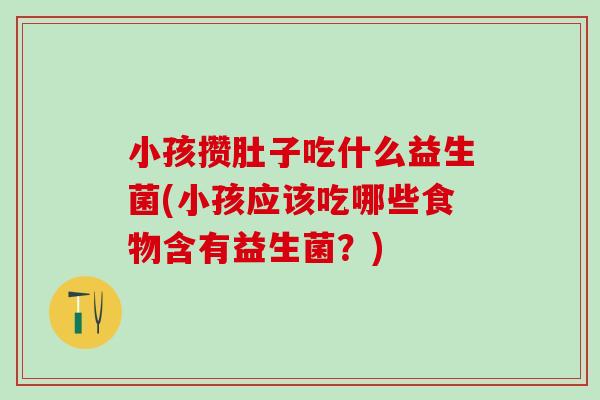 小孩攒肚子吃什么益生菌(小孩应该吃哪些食物含有益生菌？)