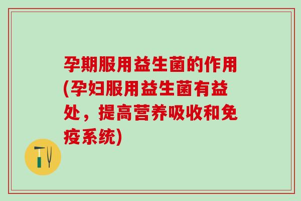 孕期服用益生菌的作用(孕妇服用益生菌有益处，提高营养吸收和免疫系统)