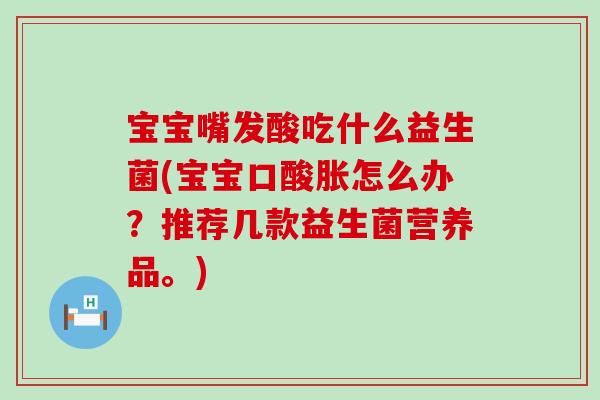 宝宝嘴发酸吃什么益生菌(宝宝口酸胀怎么办？推荐几款益生菌营养品。)