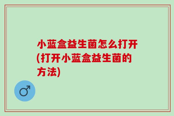 小蓝盒益生菌怎么打开(打开小蓝盒益生菌的方法)