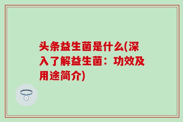 头条益生菌是什么(深入了解益生菌：功效及用途简介)