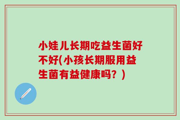 小娃儿长期吃益生菌好不好(小孩长期服用益生菌有益健康吗？)