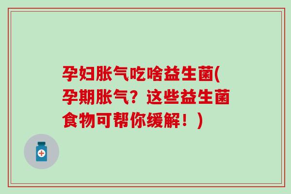 孕妇胀气吃啥益生菌(孕期胀气？这些益生菌食物可帮你缓解！)