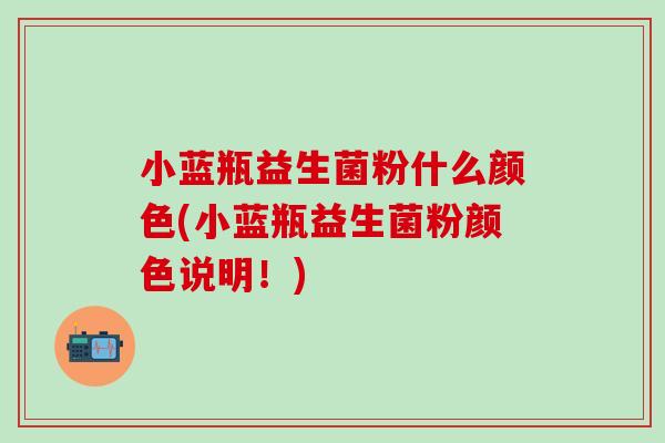 小蓝瓶益生菌粉什么颜色(小蓝瓶益生菌粉颜色说明！)