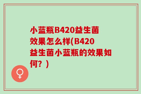 小蓝瓶B420益生菌效果怎么样(B420益生菌小蓝瓶的效果如何?) 小蓝瓶B420益生菌效果怎么样(B420益生菌小蓝瓶的效果如何?)