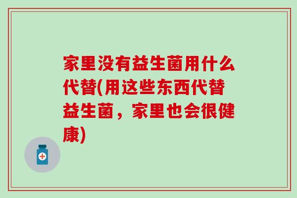 家里没有益生菌用什么代替(用这些东西代替益生菌，家里也会很健康)