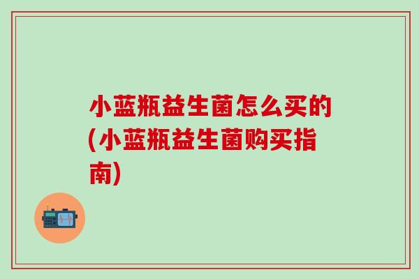 小蓝瓶益生菌怎么买的(小蓝瓶益生菌购买指南)