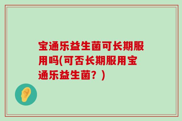 宝通乐益生菌可长期服用吗(可否长期服用宝通乐益生菌？)