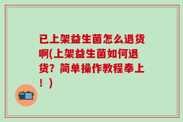 已上架益生菌怎么退货啊(上架益生菌如何退货？简单操作教程奉上！)