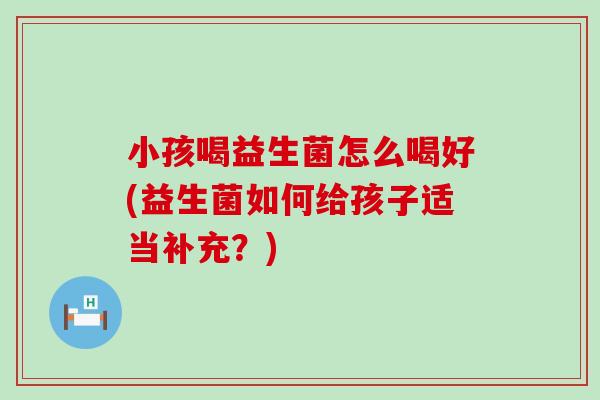 小孩喝益生菌怎么喝好(益生菌如何给孩子适当补充？)