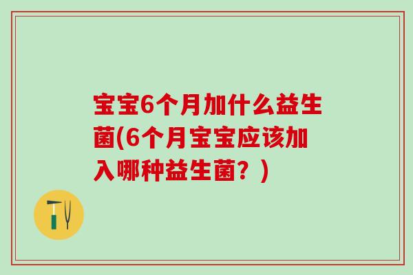 宝宝6个月加什么益生菌(6个月宝宝应该加入哪种益生菌?) 宝宝6个月加什么益生菌(6个月宝宝应该加入哪种益生菌?)