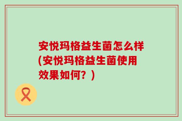 安悦玛格益生菌怎么样(安悦玛格益生菌使用效果如何?) 安悦玛格益生菌怎么样(安悦玛格益生菌使用效果如何?)