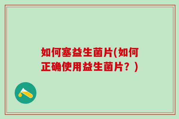 如何塞益生菌片(如何正确使用益生菌片？)