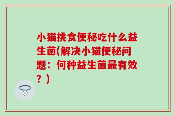小猫挑食便秘吃什么益生菌(解决小猫便秘问题：何种益生菌最有效？)