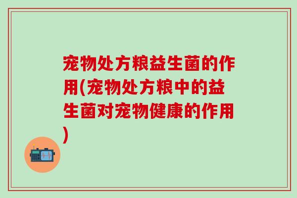 宠物处方粮益生菌的作用(宠物处方粮中的益生菌对宠物健康的作用)
