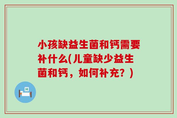 小孩缺益生菌和钙需要补什么(儿童缺少益生菌和钙，如何补充？)
