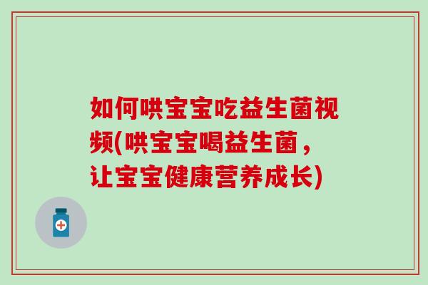 如何哄宝宝吃益生菌视频(哄宝宝喝益生菌，让宝宝健康营养成长)