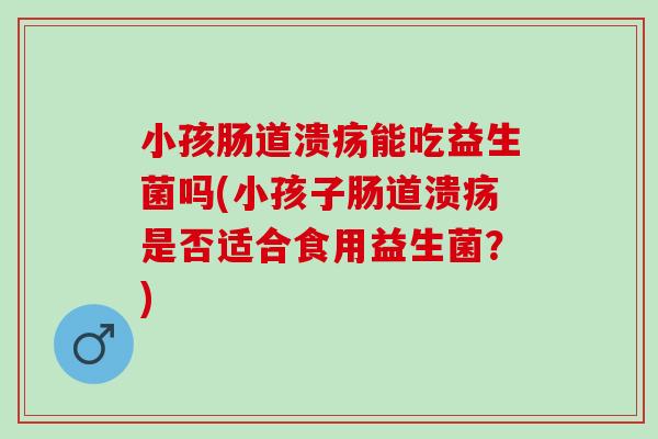小孩肠道溃疡能吃益生菌吗(小孩子肠道溃疡是否适合食用益生菌？)