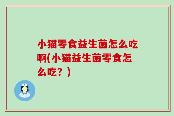小猫零食益生菌怎么吃啊(小猫益生菌零食怎么吃？)