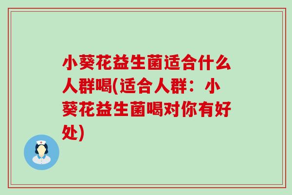 小葵花益生菌适合什么人群喝(适合人群：小葵花益生菌喝对你有好处)