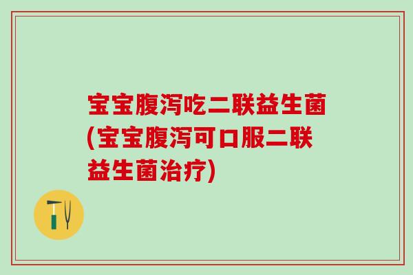 宝宝腹泻吃二联益生菌(宝宝腹泻可口服二联益生菌治疗)