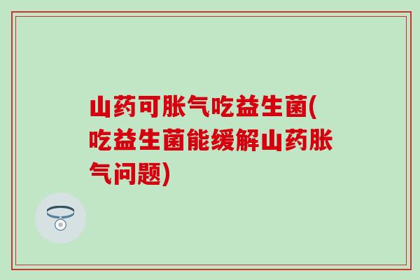 山药可胀气吃益生菌(吃益生菌能缓解山药胀气问题)