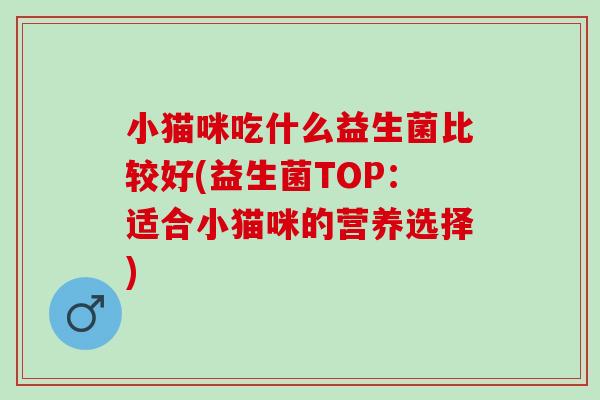 小猫咪吃什么益生菌比较好(益生菌TOP：适合小猫咪的营养选择)