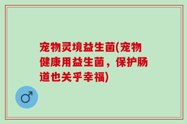 宠物灵境益生菌(宠物健康用益生菌，保护肠道也关乎幸福)