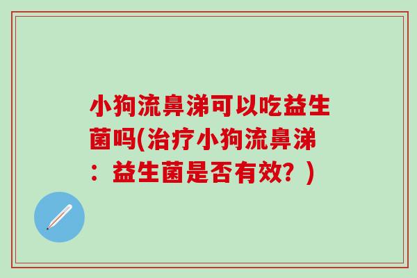 小狗流鼻涕可以吃益生菌吗(小狗流鼻涕:益生菌是否有效?) 小狗流鼻涕可以吃益生菌吗(小狗流鼻涕:益生菌是否有效?)