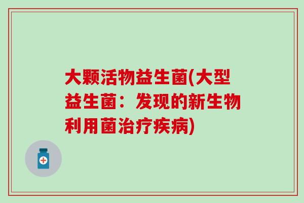 大颗活物益生菌(大型益生菌：发现的新生物利用菌治疗疾病)