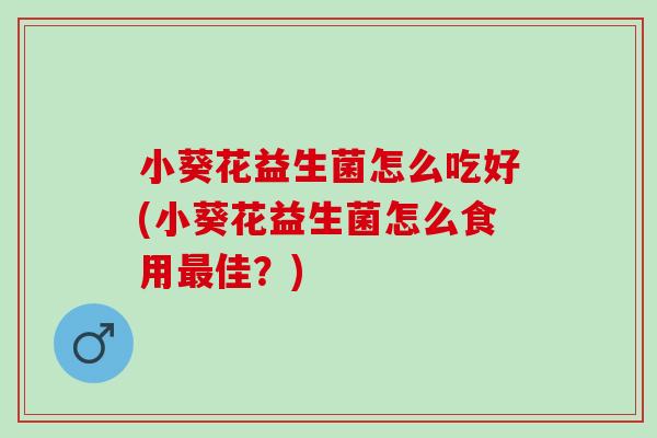 小葵花益生菌怎么吃好(小葵花益生菌怎么食用佳？)