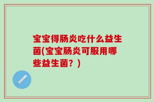 宝宝得肠炎吃什么益生菌(宝宝肠炎可服用哪些益生菌？)