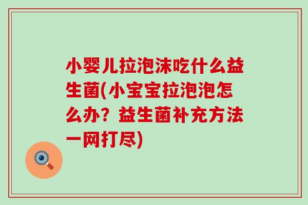 小婴儿拉泡沫吃什么益生菌(小宝宝拉泡泡怎么办？益生菌补充方法一网打尽)