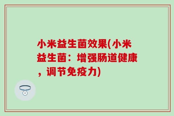 小米益生菌效果(小米益生菌:增强肠道健康,调节力) 小米益生菌效果(小米益生菌:增强肠道健康,调节力)