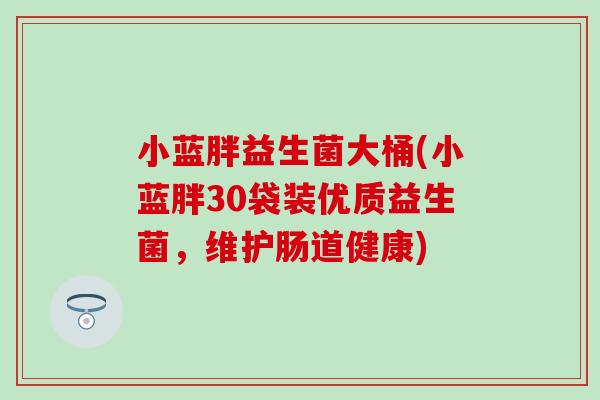 小蓝胖益生菌大桶(小蓝胖30袋装优质益生菌，维护肠道健康)