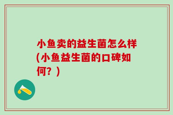 小鱼卖的益生菌怎么样(小鱼益生菌的口碑如何?) 小鱼卖的益生菌怎么样(小鱼益生菌的口碑如何?)