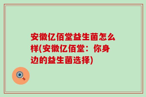 安徽亿佰堂益生菌怎么样(安徽亿佰堂：你身边的益生菌选择)