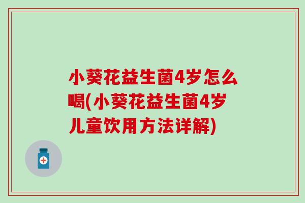 小葵花益生菌4岁怎么喝(小葵花益生菌4岁儿童饮用方法详解)