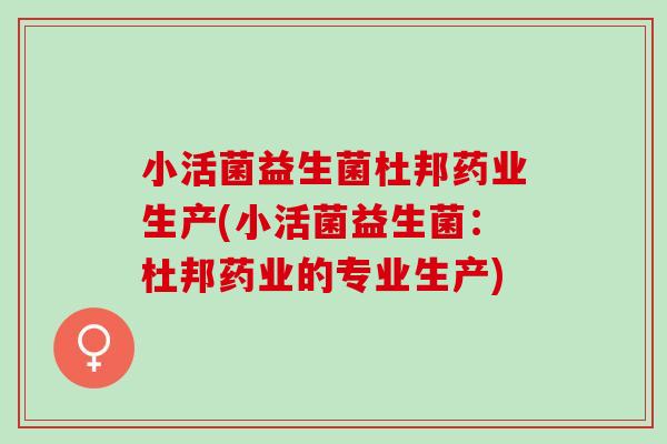 小活菌益生菌杜邦药业生产(小活菌益生菌：杜邦药业的专业生产)