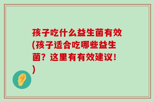 孩子吃什么益生菌有效(孩子适合吃哪些益生菌？这里有有效建议！)