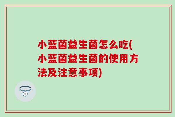 小蓝菌益生菌怎么吃(小蓝菌益生菌的使用方法及注意事项)
