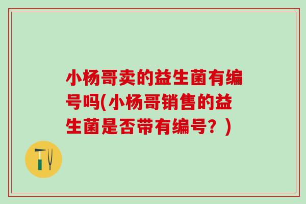 小杨哥卖的益生菌有编号吗(小杨哥销售的益生菌是否带有编号？)