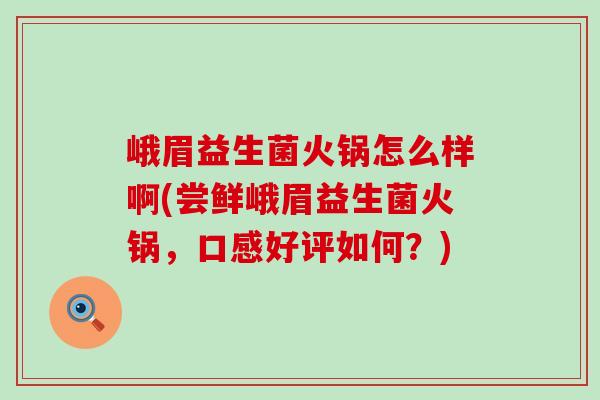 峨眉益生菌火锅怎么样啊(尝鲜峨眉益生菌火锅，口感好评如何？)