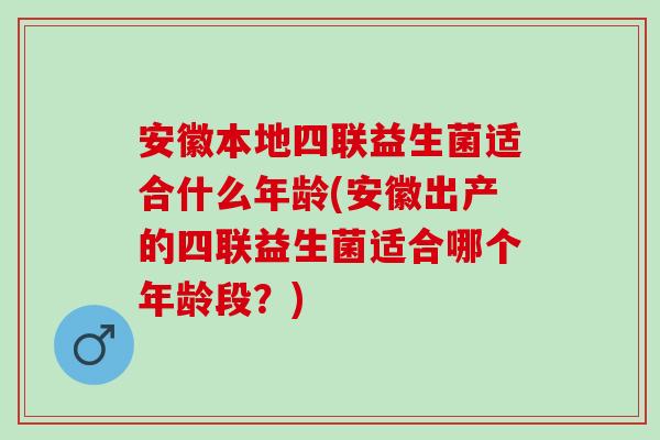 安徽本地四联益生菌适合什么年龄(安徽出产的四联益生菌适合哪个年龄段？)