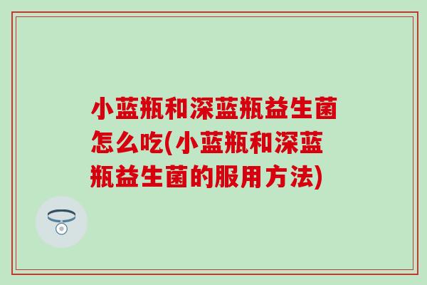 小蓝瓶和深蓝瓶益生菌怎么吃(小蓝瓶和深蓝瓶益生菌的服用方法)