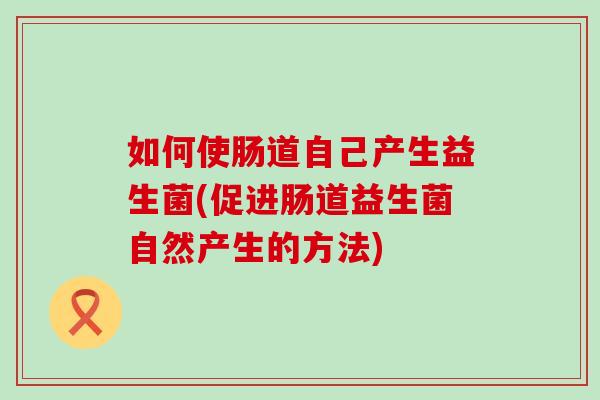 如何使肠道自己产生益生菌(促进肠道益生菌自然产生的方法)