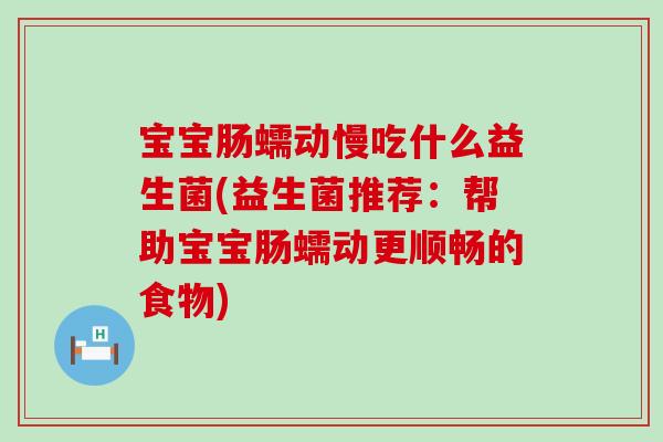 宝宝肠蠕动慢吃什么益生菌(益生菌推荐：帮助宝宝肠蠕动更顺畅的食物)