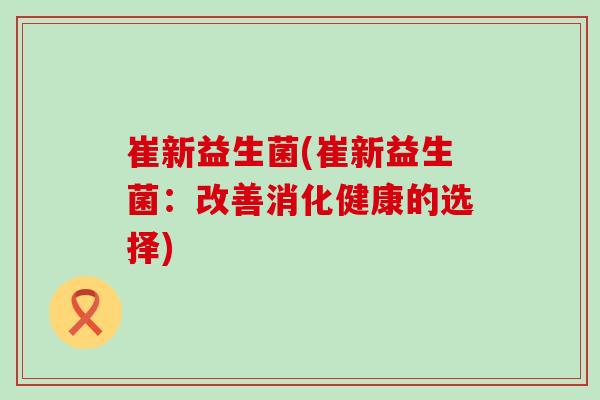 崔新益生菌(崔新益生菌：改善消化健康的选择)