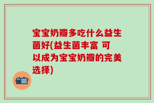 宝宝奶瓣多吃什么益生菌好(益生菌丰富 可以成为宝宝奶瓣的完美选择)
