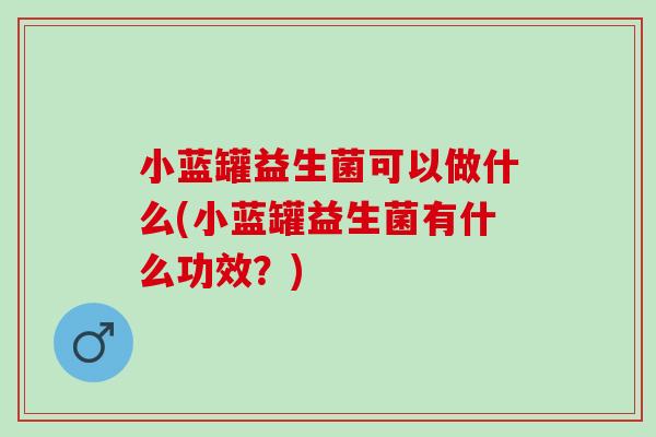 小蓝罐益生菌可以做什么(小蓝罐益生菌有什么功效?) 小蓝罐益生菌可以做什么(小蓝罐益生菌有什么功效?)